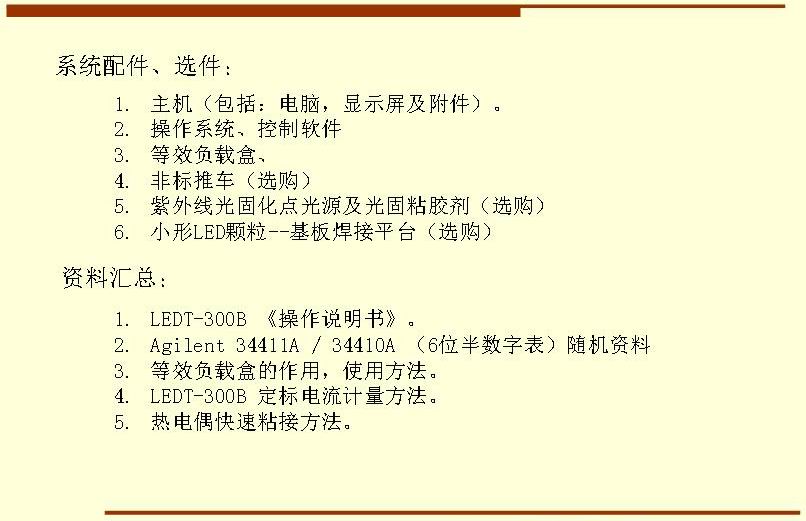 系統(tǒng)配件、選件： 主機（包括：電腦，顯示屏及附件）。 操作系統(tǒng)、控制軟件 等效負(fù)載盒、 非標(biāo)推車（選購） 紫外線光固化點光源及光固粘膠劑（選購） 小形LED顆粒--基板焊接平臺（選購）
